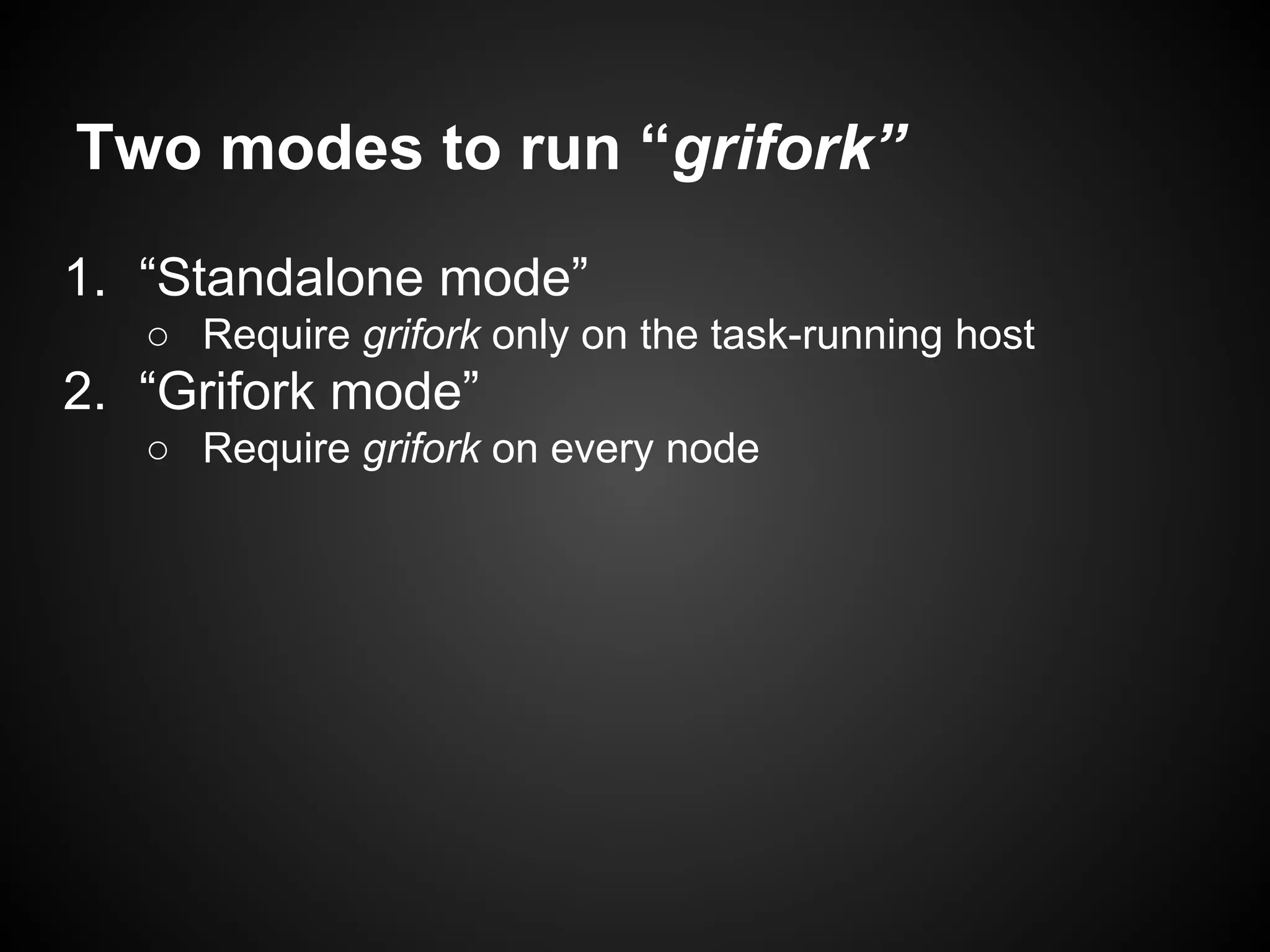 Two modes to run “grifork”
1. “Standalone mode”
○ Require grifork only on the task-running host
2. “Grifork mode”
○ Require grifork on every node
 
