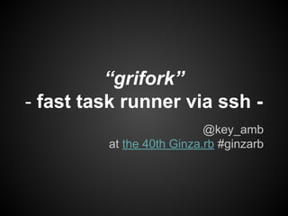 “grifork”
- fast task runner via ssh -
@key_amb
at the 40th Ginza.rb #ginzarb
 