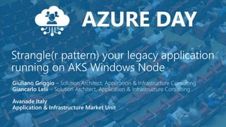 Strangle(r pattern) your legacy application
running on AKS Windows Node
Giuliano Griggio – Solution Architect, Application & Infrastructure Consulting
Giancarlo Lelli – Solution Architect, Application & Infrastructure Consulting
Avanade Italy
Application & Infrastructure Market Unit
 