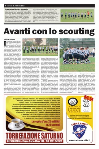 8 - venerdì 21 febbraio 2014

I risultati del Settore Giovanile
__Berretti: Alessandria - Como 2-2 (Sola, Greggio).
Allievi Nazionali 1997: Alessandria - Virtus Entella
3-1 (Canapa, Neirotti, Zemide). Allievi Regionali Fascia B 1998: Asti - Alessandria 2-6 (3 Bertucci, 2
Bronchi, Carlomagno). Giovanissimi Nazionali
1999: Alessandria - Virtus Entella 1-0 (Mhamsi).
Giovanissimi Regionali Fascia B 2000: Alessandria - Chieri 5-0 (2 Benyahya, Oberti, Mutti, Repetto). Giovanissimi Regionali Fascia B 2001: Cuneo -

Alessandria 2-1 (Sellitto). Esordienti 2002: (test
match) Alessandria - Tritium 1-1 (Chiesa). Esordienti a 9 2003: (test match): Alessandria - Tritium 1-1 (Demartini). Pulcini 2004: (amichevole) Alessandria - Fulvius (2003) 8-2 (3 Ghiardelli, 2 Ferretti, 2 Palmiere, Simonelli). Pulcini 2004: (Trofeo
“Gamma Group”) Quarta classificata. Pulcini
2005: (amichevole) Audax S. Rita (2004) - Alessndria 4-6 (2 Boido, Massone, Ciparelli, Sacco, Silvestri)

Avanti con lo scouting
Michela Amisano

I

l viaggio all’interno del Settore Giovanile dell’Alessandria Calcio va a scoprire, in
questo numero de “L’Orso
in casa”, l’apparato organizzativo, un contesto che spesso resta
nell’ombra, ma in realtà svolge
una funzione strategica per il
buon funzionamento di un ambito così importante per una società di calcio, soprattutto in
prospettiva futura. Il responsabile organizzativo del Settore
Giovanile, Alberto Sala, segue
quest’avventura dall’inizio della
stagione e non manca di sottolineare il ruolo decisivo del Presidente Di Masi: “Il lavoro che
abbiamo fatto è frutto di un progetto condiviso con il Presidente e porta avanti un presupposto
imprescindibile nel nostro impegno quotidiano: formare degli sportivi che siano innanzitutto persone per bene e che nello sport applichino regole e
comportamenti utili anche fuori
dal campo. Per noi è un’occasione di crescita che stiamo vivendo giorno dopo giorno, contando molto su questa vicinanza
che ci da tranquillità e anche
opportunità di risolvere i problemi se e quando si manifestano.”
A proposito di comportamenti e regole, il settore giovanile partecipa attivamente anche a “GiocALMocca”…”Si; è
stata una scelta della società che

noi abbiamo accolto con grande
piacere. Non solo perché entrare
nelle scuole consentirà di farci
conoscere come settore giovanile ma soprattutto perché è stato
un segnale esplicito della nostra
dirigenza su quanto venga apprezzato il nostro lavoro e la nostra progettualità”.
A gennaio si è aperta la finestra di mercato. Come sono stati
decisi i nuovi innesti? “Da qualche mese abbiamo iniziato un
lavoro di scouting sul territorio.
E’ un’attività che va preparata e
organizzata in maniera capillare
e tempestiva, con grande pianificazione di tempi e metodi, sapendo cosa serve e dove si può e
si vuole arrivare. Noi ci avvaliamo di una rete di osservatori che
sta battendo in lungo e in largo
provincia e regione, seguendo le
gare delle altre formazioni e delle altre società. Tutte le segnalazioni che ci inviano, vengono
poi valutate da me e dal coor-

dinatore degli osservatori e responsabile dello scouting Alessandro Soldati. Si tratta di un lavoro di grande utilità e posso dire di essere davvero soddisfatto
dal momento che la collaborazione finora è stata molto proficua: infatti, gli innesti effettuati in fase di mercato sono frutto
di questo lavoro collettivo di osservazione e valutazione. Senza
dimenticare mai la passione e la
competenza con cui i nostri osservatori assolvono a questo
compito, sempre con grande
spirito di squadra, in maniera
infaticabile”.
Dietro la macchina del campo c’è anche di una struttura organizzativa puntuale ed efficiente che segue la parte più istituzionale e burocratica del lavoro. Una funzione, a volte, un
po’ nascosta ma praticamente
fondamentale…” Sì, condivido.
Questa è una società che si è data da subito un’organizzazione

interna molto snella ma estremamente efficace. Anche il settore giovanile è animato da questa filosofia e lavora in questo
modo, con una precisa ripartizione di ruoli e gerarchie che poi
è il modo per assegnare compiti
e responsabilità. Voglio citare,
sotto questo profilo, oltre ad Alessandro Soldati, il Segretario
Generale del Settore Giovanile,
Stefano Carlet, presenza costante dei nostri uffici, che svolge una mole di lavoro sempre con
competenza e impegno.”

Il viaggio continua… “Non ci
siamo mai fermati, a dire il vero.
Il nostro è un lavoro costante di
verifica, di metodi e risultati e
comprenderai perché ti dico
questo, conoscendo la natura
del materiale con cui stiamo lavorando. Ma programmare e
guardare avanti è il segreto,
neppure troppo nascosto, della
quotidianità di un settore giovanile, con la possibilità di lavorare con continuità a questa idea
che, credimi, è già un bel punto
d’arrivo…”
Per
un

L’Espresso italiano si presenta alla vista con una crema di colore
nocciola, tendente al testa di moro e distinta da riflessi fulvi.
Questa crema ha una tessitura finissima, vale a dire che
le sue maglie sono strette e sono assenti bolle più o meno grandi.
All’olfatto ha un profumo intenso che evidenzia note di fiori, frutta,
pane tostato e cioccolato, tutte sensazioni che si avvertono anche
dopo la deglutizione, nel lungo aroma che permane per decine
di secondi, a volte per minuti. Il gusto è rotondo, consistente
e vellutato, l’acido e l’amaro risultano bilanciati senza
che vi sia prevalenza dell’uno sull’altro e l’astringente
è assente o comunque di ridottissima percezione.

/D UHJROD G·RUR  PLOOLOLWUL
LQ  VHFRQGL

e

CER di qu spress
a
o
CA
LE T lità
AZZ
INE
!

Nei locali dove troverai miscela,
attrezzatura e barista qualificati
dall’Istituto Nazionale Espresso Italiano

MA CAFFE’
CR E

7255()$=,21( 6$78512
$/(66$1'5,$ ‡ RUVR DUOR 0DU[  ‡ 7HO  

www.saturnocaffe.it

 