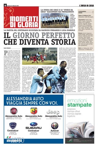 /·2562 ,1 $6$ Venerdì 27 febbraio 2015
LA STORIA DEI GRIGI E LE “STORIE DA
GRIGI” RACCONTATE DAI PROTAGONISTI
P
er quella casualità che
rende unico il gioco del
calcio, Luca D’Angelo e
Maurizio Ferrarese gio-
carono entrambi la partita del
Centenario dei Grigi. Il primo
in panchina, con Giuliano
Sonzogni e il secondo come
mister del Rimini. 18 febbraio
2012, un freddo cane, la partita
dei cent’anni inizia nel pome-
riggio con la sfilata della tifose-
ria che parte dal centro di Ales-
sandria e arriva al Moccagatta
per il match che, con grande
cortesia, il Rimini accetta gio-
care il sabato sera, in notturna.
I romagnoli stanno facendo
bene e finiranno ai play off,
per i Grigi, invece, la gara di
quella sera riveste significato
solo per la ricorrenza in sè. La
classifica non è particolarmen-
te lusinghiera; dopo il ribalto-
ne del mercato di gennaio e il
profondo rinnovamento ope-
rato nella rosa, l’unico obietti-
vo della società è chiudere in
fretta la pratica-salvezza in at-
tesa di un futuro, peraltro, tut-
to da scrivere.
“C’era un clima suggestivo, di
festa vera, con uno stadio da
brividi - ricorda Luca D’An-
gelo -. Sapevamo che la
partita sarebbe stata diffi-
cile per l’atmosfera
che avremmo trova-
to e fu così: un’e-
mozione contagio-
sa anche da av-
versario”.
In campo quella
sera Roberto
Sabato: “Era-
vamo una
buona squa-
dra, fatta di
gente orgo-
gliosa che,
quella sera, voleva entrare nella
storia e lasciare il segno. La par-
tita la preparammo con uno
spirito particolare, forti anche
dei discorsi dei nostri compagni
più esperti. Per molti di loro,
bruciava ancora la ferita del
campionato precedente”.
Maurizio Ferrarese la maglia
Grigia ce l’ha cu-
cita addosso, da
sempre. Quella
sera, per lui,
un’emozione
quasi indescri-
vibile. “Ci voglio-
no le parole
giuste per
raccontare
quella partita
e tutto quello
che c’era in-
torno. La mia
soddisfazione
personale per
essere stato lì, in
quel momento era
enorme ma poi bi-
sognava fare in
modo che quella
sera diventasse una
festa davvero...”
D’Angelo ricorda
GIGI POGGIO
un particolare: “Noi non arri-
vammo certo per fare da com-
parsa. L’Alessandria era una
buona squadra ma la si poteva
arginare. Quella sera c’era l’a-
ria però di una piazza che non
ci stava a perdere: gli sguardi
dei Grigi e la Curva volevano
vincere. Noi cercammo di gio-
care il primo tempo proprio
sotto la Nord per poi, eventual-
mente rimediare dopo. Ando
l’esatto contrario - e ride - ma
Fanucchi e Artico fecero due
gran gol. L’esplosione di gioia
della gente fu bellissima e coin-
volgente anche per chi allora
stava dall’altra parte”.
“Segnammo due gol e loro su-
bito dimezzarono lo svantaggio
- ricorda ancora Ferrarese - e
fino alla fine fu una sofferenza
ma sapevamo che quella era
vittoria troppo importante per
la storia di chi crede nei Grigi.
Fui felice quando l’arbitro fi-
schiò la fine. Quella sera scri-
vemmo un pezzo di storia e io
c’ero”.
ALESSANDRIA 2
RIMINI 1
Sabato 18 febbraio 2012
Alessandria, stadio Moccagatta
Alessandria: Servili, Mar-
chetti, Cusaro, Cammaroto,
Sabato (45‘st Giardina),
Santoni, Segarelli, Roselli,
Floriano (40’st Scarabelli),
Artico, Fanucchi (36‘st Mot-
ta). A disp.: De Marco, Noc-
ciola, Monac, Barichello. All.:
Sonzogni
Rimini: Scotti; Gasperoni ,
Andrea Brighi, Mastronicola,
Palazzi; Cardinale (26‘st Buo-
nocunto), Marco Brighi
(33‘st Zanigni), Onescu; Spi-
ghi (17‘st Degano), Baldazzi;
Gerbino Polo. A disp.: Sem-
prini, Zanetti, Rosini, Favero.
All.: Greco (al posto di D’An-
gelo squalificato)
Reti: st 4’ Artico (A), 19’ Fa-
nucchi (A), 21’ Palazzi (R)
LA PARTITA DEL CENTENARIO RIVISITATA DA MAURIZIO FERRARESE E LUCA D’ANGELO
020(17,
', */25,$
IL GIORNO PERFETTO
CHE DIVENTA STORIA
I Grigi
schierati
a centro
campo: per
la partita
del secolo
indossano
la maglia
celebrativa
bianco-az-
zurra
Fanucchi raddoppia
ed esulta con
Floriano e
Roselli
alessandria
G R U P P O
Centralcar
ALESSANDRIA
Via Marengo, 162
Tel. 0131 251005
Centralcar
ALESSANDRIA
Via Marengo, 162
Tel. 0131 251005
SUBARU
Alessandria Auto
ALESSANDRIA - Via Marengo, 162
SPINETTA M.GO (AL) - S. S. n. 10, 20
Alessandria Auto
SPINETTA M.GO (AL)
S. S. n. 10, 20 - Tel. 0131 216162
Alessandria Auto
SPINETTA M.GO (AL)
S. S. n. 10, 20 - Tel. 0131 216162
Autovar
SPINETTA MARENGO (AL)
Strada Statale n. 10
Tel. 0131 618780
ALESSANDRIAAUTO
VIAGGIASEMPRECONVOI.
ITALGRAFICA srl
Novara | Via Verbano, 146 | Tel. 0321 471269 | Fax 0321 478314
commerciale@e-italgraﬁca.it www.italgraﬁca.net
legatoria
emozioni
stampate
prepress
stampa offset
stampa digitale
legatoria
 