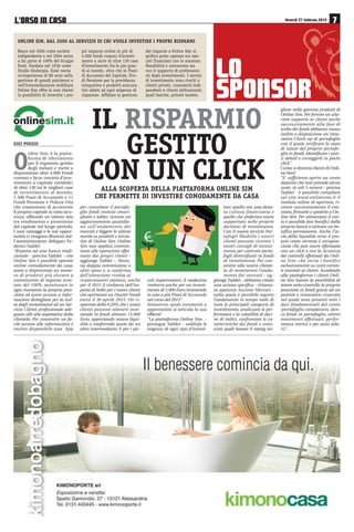 /·2562 ,1 $6$ Venerdì 27 febbraio 2015
O
nline Sim, è la piatta-
forma di riferimento
per il risparmio gestito
degli italiani e mette a
disposizione oltre 4.000 Fondi
comuni e Sicav (società d’inve-
stimento a capitale variabile)
di oltre 130 tra le migliori case
di investimento al mondo,
1.500 Piani di Accumulo e 11
Fondi Pensione e Polizze Vita
che consentono di accrescere
il proprio capitale in tutta sicu-
rezza, offrendo un ottimo mix
tra rendimento e protezione
del capitale nel lungo periodo.
I suoi vantaggi e le sue oppor-
tunità ci vengono illustrati dal-
l’amministratore delegato Fe-
derico Taddei.
“Rispetto ad una banca tradi-
zionale - precisa Taddei - con
Online Sim è possibile operare
online comodamente da casa,
avere a disposizione un nume-
ro di prodotti più elevato a
commissioni di ingresso scon-
tate del 100%, monitorare in
ogni momento la propria posi-
zione ed avere accesso a infor-
mazioni dettagliate per la scel-
ta degli investimenti ed un Ser-
vizio Clienti professionale ade-
guato alle alte aspettative della
clientela. Per consentire un fa-
cile accesso alle informazioni è
inoltre disponibile una App
per consultare il portafo-
glio fondi tramite smart-
phone e tablet, ricevere un
aggiornamento quotidia-
no sull’andamento dei
mercati e leggere le ultime
novità su prodotti e inizia-
tive di Online Sim. Online
Sim non applica commis-
sione alle operazioni effet-
tuate dai propri clienti -
aggiunge Taddei -. Nessu-
na doppia commissione o
altre spese e, a conferma
dell’attenzione rivolta ai
risparmiatori italiani, anche
per il 2015 il rimborso dell’im-
posta di bollo per i nuovi clienti
che apriranno un Dossier Fondi
entro il 30 aprile 2015. Un ri-
sparmio dello 0,20% che i nuovi
clienti possono ottenere inve-
stendo in fondi almeno 15.000
Euro, apportando nuova liqui-
dità o trasferendo quote da un
altro intermediario. E per i pic-
coli risparmiatori, il medesimo
rimborso anche per un investi-
mento di 5.000 Euro investendo
in uno o più Piani di Accumulo
nel corso del 2015”.
Attraverso quali strumenti e
opportunità si articola la sua
offerta?
“La piattaforma Online Sim -
prosegue Taddei - soddisfa le
esigenze di ogni tipo d’investi-
tore: quello con una eleva-
ta cultura finanziaria e
quello che preferisce essere
supportato nelle proprie
decisioni di investimento.
Con il nuovo servizio Por-
tafogli Modello i nostri
clienti possono ricevere i
nostri consigli di investi-
mento per costruire porta-
fogli diversificati in fondi
di investimento. Per con-
sentire alla nostra cliente-
la di monitorare l’anda-
mento dei mercati - ag-
giunge Taddei - abbiamo creato
una sezione specifica - chiama-
ta appunto Sezione Mercati -
nella quale è possibile seguire
l’andamento in tempo reale di
tutte le principali categorie di
investimento, analizzare le per-
formance e la volatilità di deci-
ne di indici, confrontare le ca-
ratteristiche dei fondi e cono-
scere quali hanno il rating mi-
/2
6321625
GIGI POGGIO
ONLINE SIM. DAL 2000 AL SERVIZIO DI CHI VUOLE INVESTIRE I PROPRI RISPARMI
Nasce nel 2000 come società
indipendente e nel 2004 entra
a far parte al 100% del Gruppo
Ersel. Fondata nel 1936 come
Studio Giubergia, Ersel vanta
un’esperienza di 80 anni nella
gestione di grandi patrimoni e
nell’intermediazione mobiliare.
Online Sim offre ai suoi clienti
la possibilità di investire i pro-
pri risparmi online in più di
4.000 fondi comuni d’investi-
mento e sicav di oltre 130 case
d’investimento fra le più gran-
di al mondo, oltre che in Piani
di Accumulo del Capitale, Fon-
di Pensione per la previdenza
integrativa e prodotti assicura-
tivi adatti ad ogni esigenza di
risparmio. Affidare la gestione
dei risparmi a Online Sim si-
gnifica poter operare sui mer-
cati finanziari con la massima
flessibilità e autonomia ma
con il supporto di professioni-
sti degli investimenti. I servizi
di investimento sono rivolti a
clienti privati, consulenti indi-
pendenti e clienti istituzionali,
quali banche, private banker.
IL RISPARMIO
GESTITO
CON UN CLICK
gliore nella gamma prodotti di
Online Sim. Per fornire un ulte-
riore supporto ai clienti anche
successivamente alla fase di
scelta dei fondi abbiamo messo
inoltre a disposizione un inno-
vativo Check-up di portafoglio
con il quale verificare lo stato
di salute del proprio portafo-
glio in fondi, identificare i pun-
ti deboli e correggerli in pochi
click”.
Come si diventa clienti di Onli-
ne Sim?
“E’ sufficiente aprire un conto
deposito che non prevede alcun
costo: in soli 5 minuti - precisa
Taddei - è possibile compilare
sul sito www.onlinesim.it il
modulo online di apertura, ri-
cevere successivamente il con-
tratto, firmarlo e spedirlo a On-
line Sim. Per alimentare il con-
to è possibile fare bonifici dalla
propria banca o attivare un bo-
nifico permanente. Anche l’in-
vio della liquidità verso il pro-
prio conto corrente è un’opera-
zione che può essere effettuata
con un click e con la sicurezza
dei controlli effettuati da Onli-
ne Sim, che invia i bonifici
esclusivamente su conti corren-
ti intestati ai clienti. Accedendo
alla piattaforma i clienti Onli-
ne Sim hanno la possibilità di
tenere sotto controllo la propria
posizione in fondi grazie ad un
potente e innovativo cruscotto
nel quale sono presenti tutti i
dati fondamentali del conto
(portafoglio complessivo, elen-
co fondi in portafoglio, ultimi
movimenti effettuati, perfor-
mance storica e per anni sola-
ri)”.
ALLA SCOPERTA DELLA PIATTAFORMA ONLINE SIM
CHE PERMETTE DI INVESTIRE COMODAMENTE DA CASA
 