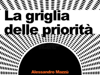 La griglia
delle priorità

    Alessandro Mazzù
 