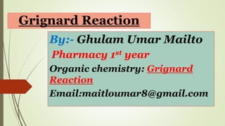 Grignard Reaction
By:- Ghulam Umar Mailto
Pharmacy 1st year
Organic chemistry: Grignard
Reaction
Email:maitloumar8@gmail.com
 