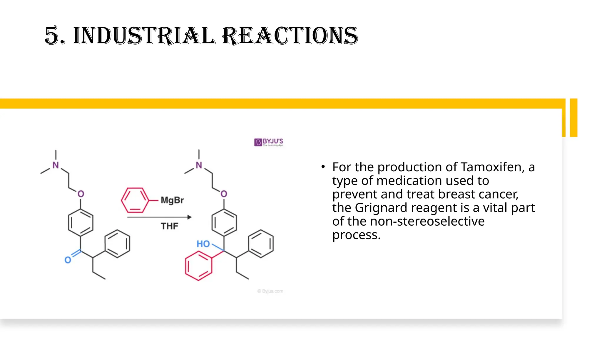 5. Industrial Reactions
• For the production of Tamoxifen, a
type of medication used to
prevent and treat breast cancer,
the Grignard reagent is a vital part
of the non-stereoselective
process.
 