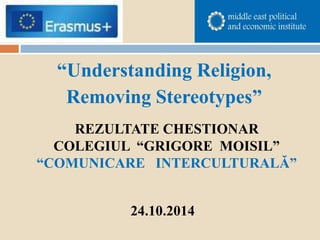 “Understanding Religion,
Removing Stereotypes”
REZULTATE CHESTIONAR
COLEGIUL “GRIGORE MOISIL”
“COMUNICARE INTERCULTURALĂ”
24.10.2014
 