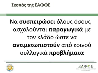 Σκοπός της ΕΑΦΦΕ
Να συσπειρώσει όλους όσους
ασχολούνται παραγωγικά με
τον κλάδο ώστε να
αντιμετωπιστούν από κοινού
συλλογικά προβλήματα
 