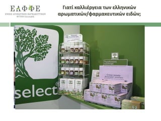 Αποτελούν τη βάση για:
 Διατροφικά φαρμακευτικά προϊόντα
 Διαιτητικά συμπληρώματα
 Βοτανικά φάρμακα, αφεψήματα, ροφήματα
 Φυτικά φάρμακα
 Ομοιοπαθητικά φάρμακα
 Αρωματοθεραπευτικά έλαια
 Καλλυντικά
 Σκευάσματα ζωοτροφών κ.α.
Γιατί καλλιέργεια των ελληνικών
αρωματικών/φαρμακευτικών ειδών;
 