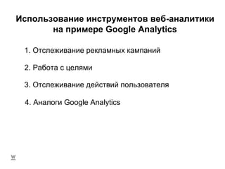 Использование инструментов веб-аналитики на примере  Google Analytics 1.  Отслеживание рекламных кампаний 2. Работа с целями 3. Отслеживание действий пользователя 4. Аналоги  Google Analytics 