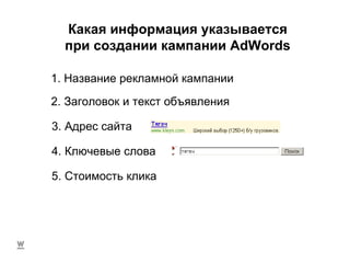 Какая информация указывается при создании кампании  AdWords 1. Название рекламной кампании 2. Заголовок и текст объявления 3. Адрес сайта 4. Ключевые слова 5. Стоимость клика 