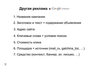 Другая реклама + 1. Название кампании 2. Заголовок и текст  =  содержание объявления 3. Адрес сайта 4. Ключевые слова = условие поиска 5. Стоимость клика 6. Площадка = источник ( mail _ ru, gatchina _ biz, …) 7. Средство  ( контекст, баннер, эл. письмо , … ) 