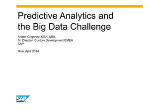 Predictive Analytics and
the Big Data Challenge
Andrei Grigoriev, MBA, MSc
Sr. Director, Custom Development EMEA
SAP
Nice, April 2014
 