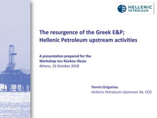The resurgence of the Greek E&P;
Hellenic Petroleum upstream activities
A presentation prepared for the
Workshop του Κύκλου Ιδεών
Athens, 15 October 2018
Yannis Grigoriou
Hellenic Petroleum Upstream SA, CEO
 
