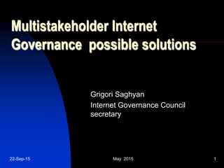 22-Sep-15 May 2015 1
Multistakeholder Internet
Governance possible solutions
Grigori Saghyan
Internet Governance Council
secretary
 