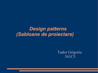 Design patterns
(Sabloane de proiectare)
Tudor Grigoriu
341C5
 
