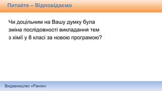 Видавництво «Ранок»
Питайте – Відповідаємо
Чи доцільним на Вашу думку була
зміна послідовності викладання тем
з хімії у 8 класі за новою програмою?
 