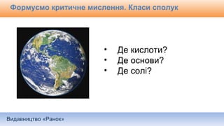Видавництво «Ранок»
Формуємо критичне мислення. Класи сполук
• Де кислоти?
• Де основи?
• Де солі?
 