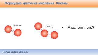 Видавництво «Ранок»
Формуємо критичне мислення. Кисень
• А валентність?
 