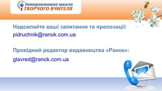 Надсилайте ваші запитання та пропозиції:
pidruchnik@ranok.com.ua
Провідний редактор видавництва «Ранок»:
glavred@ranok.com.ua
 