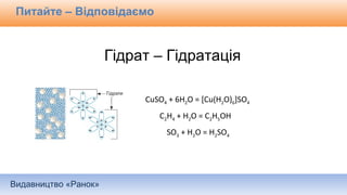 Видавництво «Ранок»
Питайте – Відповідаємо
CuSO4 + 6H2O = [Cu(H2O)6]SO4
Гідрат – Гідратація
C2H4 + H2O = C2H5OH
SO3 + H2O = H2SO4
 
