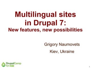 Multilingual sites
    in Drupal 7:
New features, new possibilities

              Grigory Naumovets
                 Kiev, Ukraine


                                  1
 