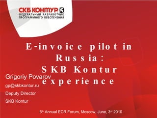 E-invoice pilot in Russia: SKB Kontur experience Grigoriy Povarov [email_address] Deputy Director SKB Kontur 6 th  Annual ECR Forum, Moscow, June, 3 rd  2010 