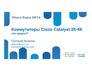 Коммутаторы Cisco Catalyst 2К-4К
что нового?

Григорий Яковлев
gyakovle@cisco.com
Системный инженер Cisco
 