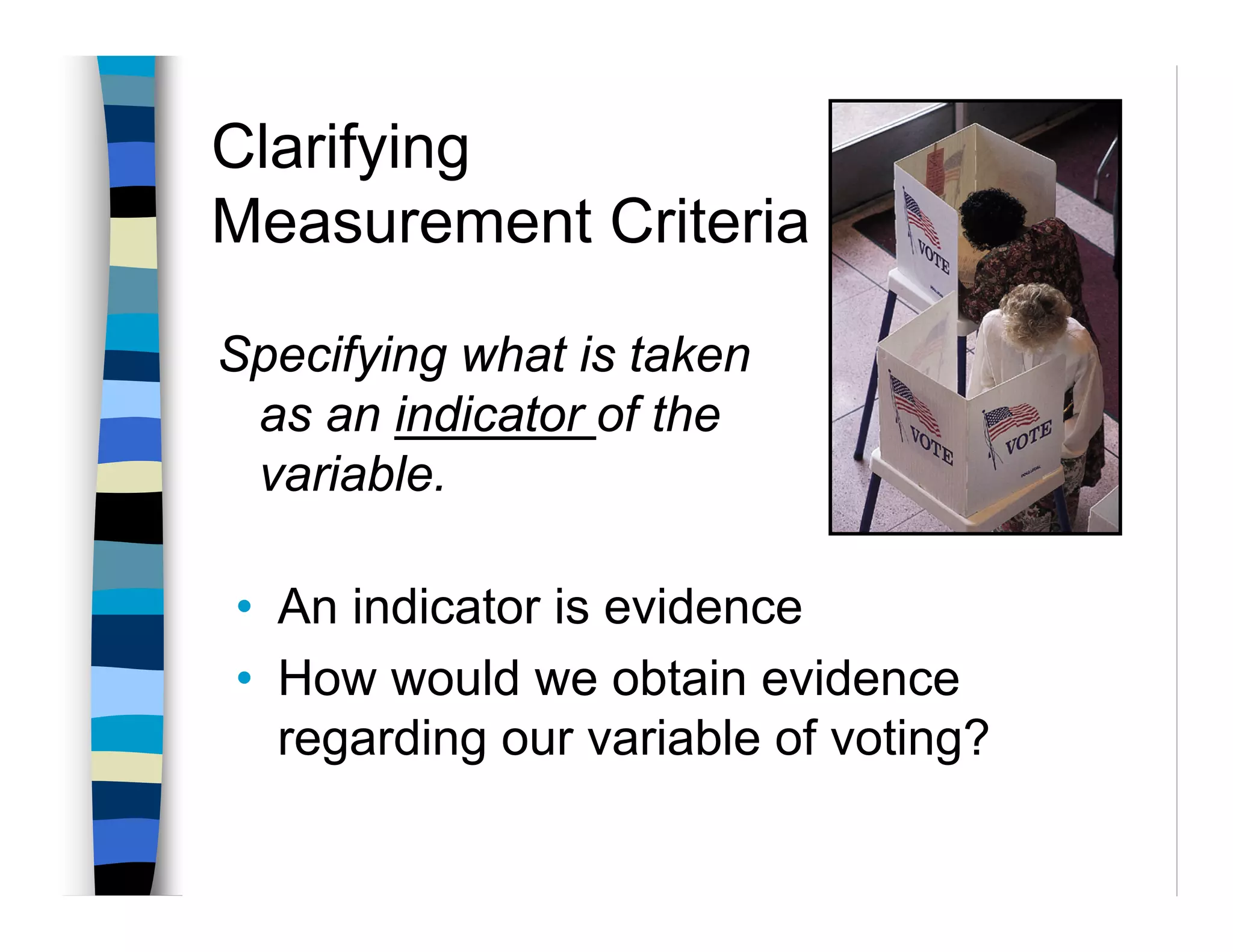 Clarifying
Measurement Criteria

Specifying what is taken
 as an indicator of the
 variable.

• An indicator is evidence
• How would we obtain evidence
  regarding our variable of voting?
 