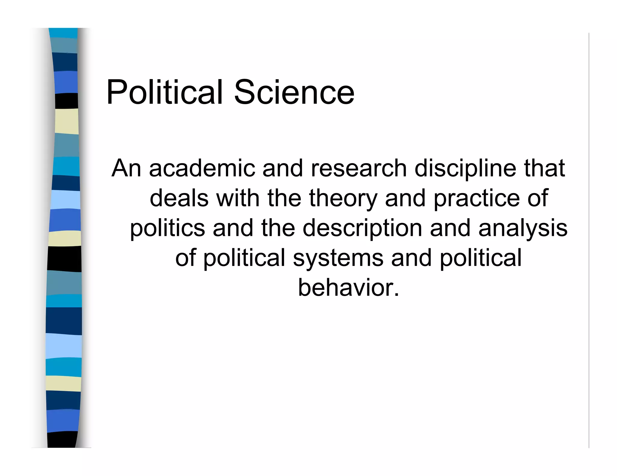 Political Science

An academic and research discipline that
   deals with the theory and practice of
 politics and the description and analysis
      of political systems and political
                   behavior.
 