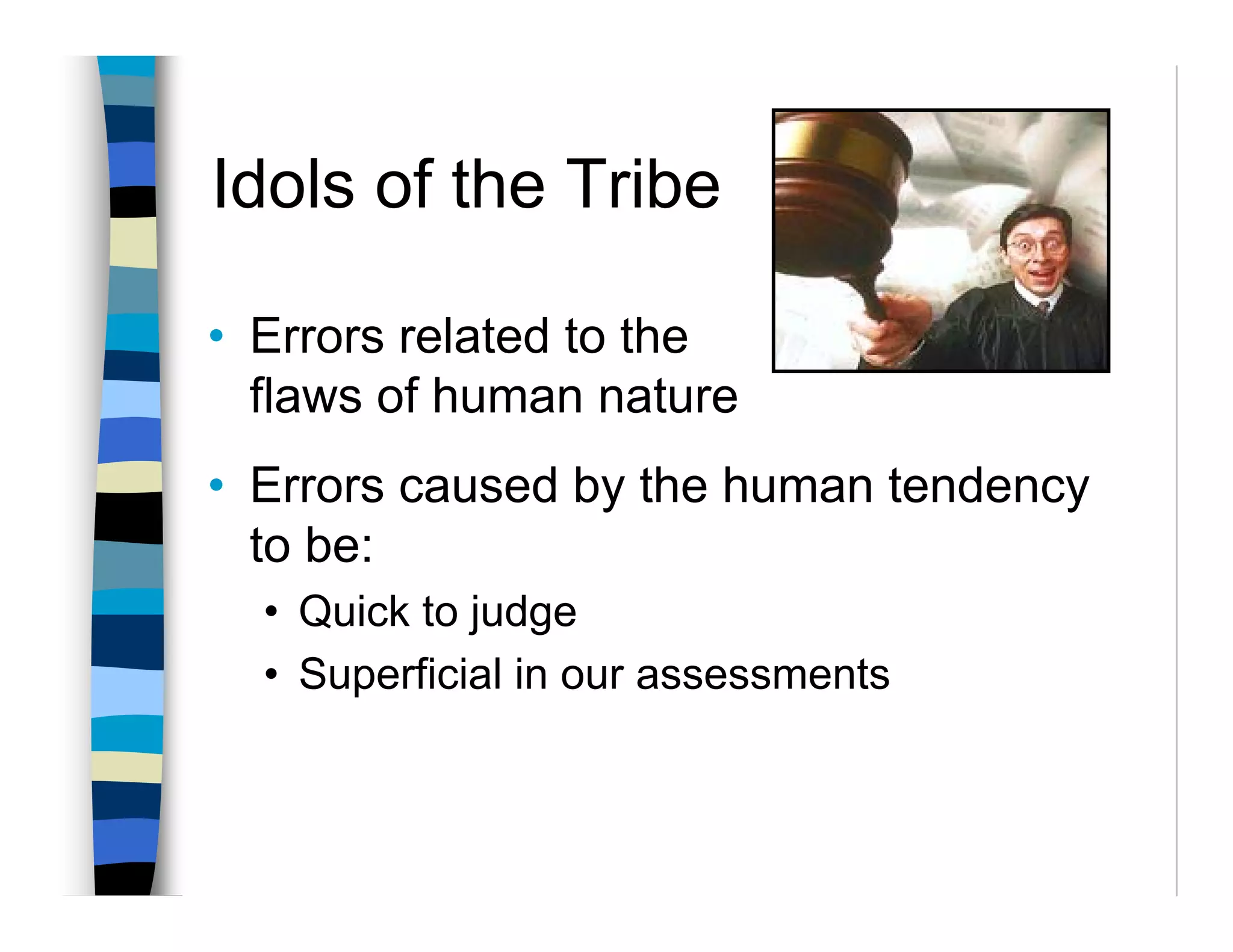 Idols of the Tribe

• Errors related to the
  flaws of human nature
• Errors caused by the human tendency
  to be:
  • Quick to judge
  • Superficial in our assessments
 