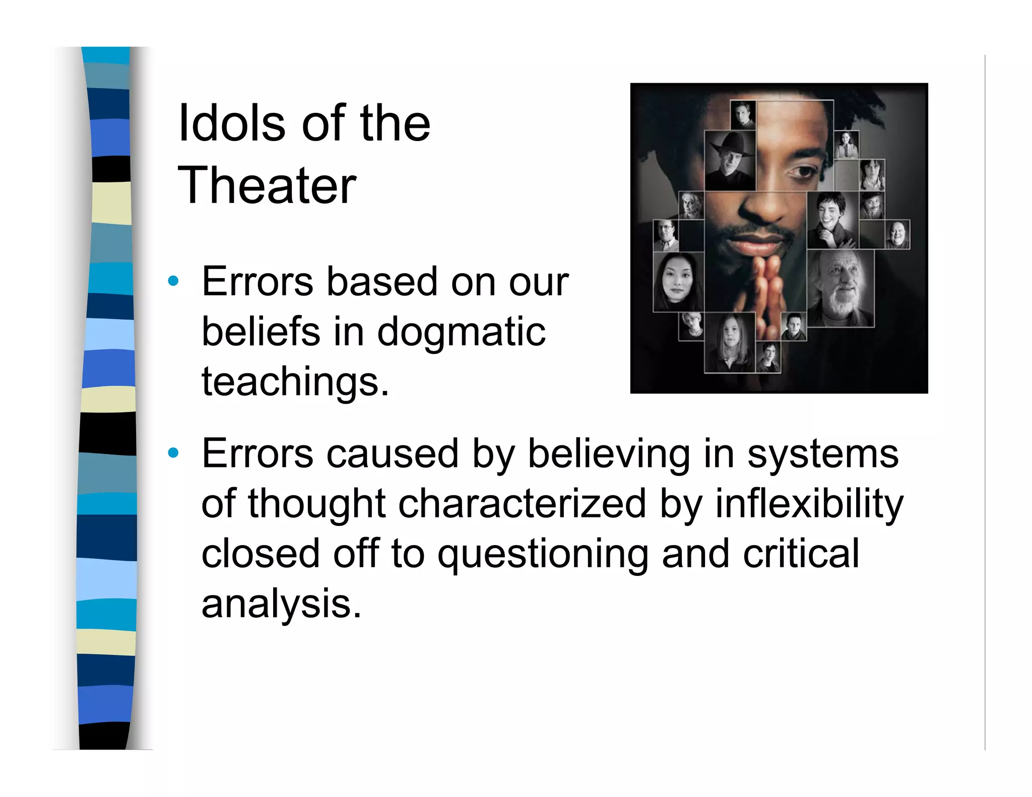 Idols of the
Theater
• Errors based on our
  beliefs in dogmatic
  teachings.
• Errors caused by believing in systems
  of thought characterized by inflexibility
  closed off to questioning and critical
  analysis.
 