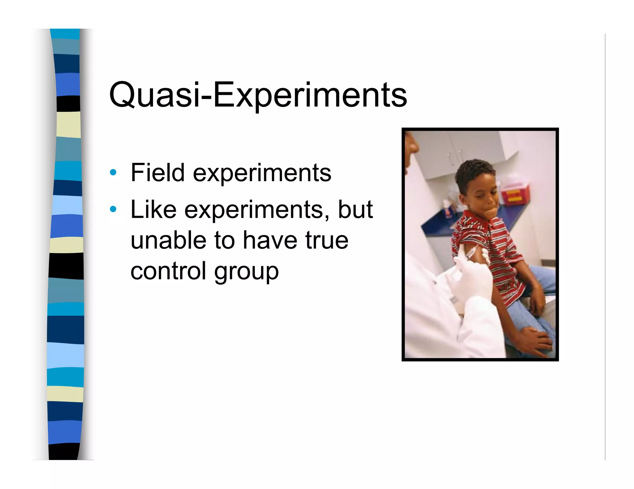Quasi-Experiments

• Field experiments
• Like experiments, but
  unable to have true
  control group
 