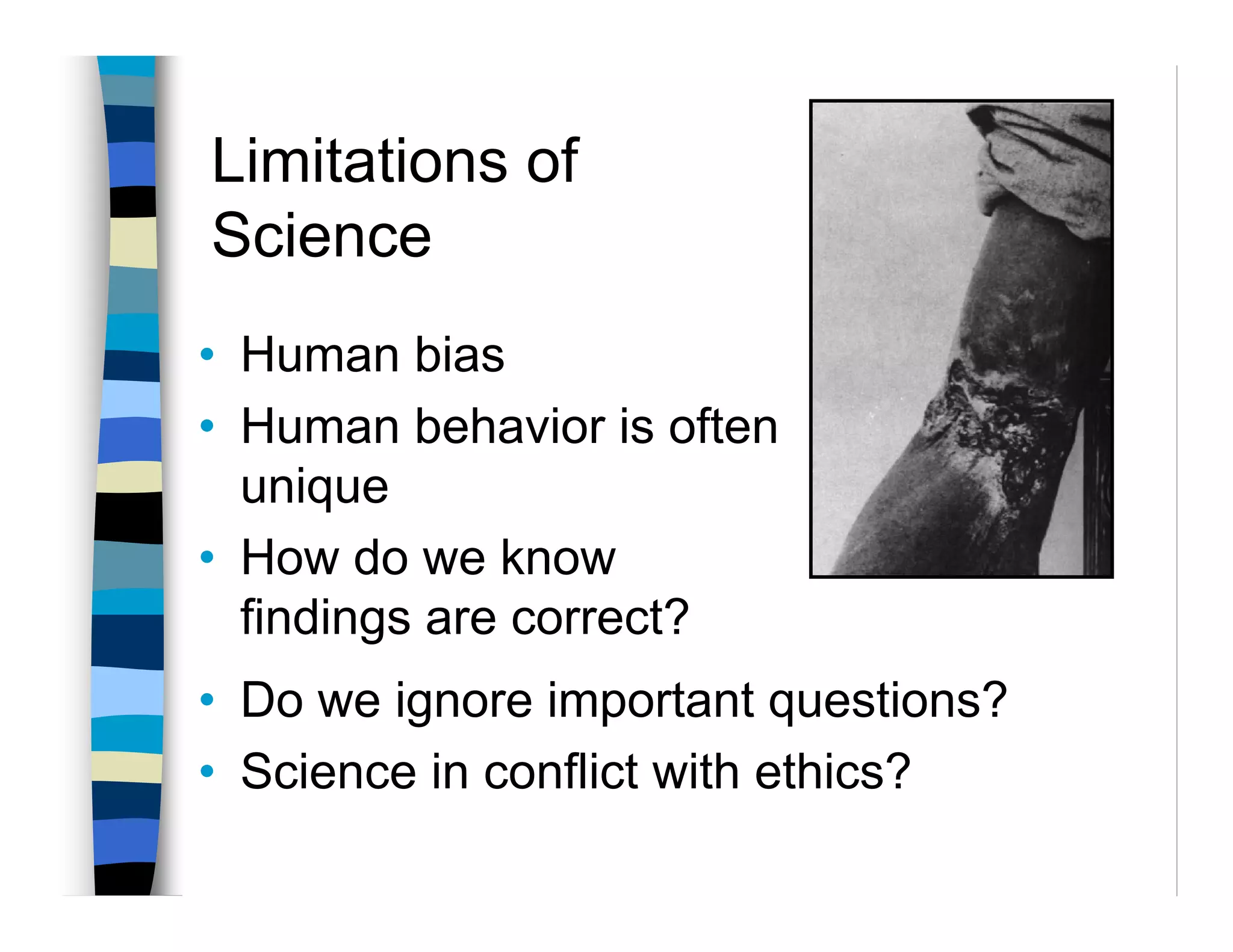 Limitations of
Science
• Human bias
• Human behavior is often
  unique
• How do we know
  findings are correct?
• Do we ignore important questions?
• Science in conflict with ethics?
 