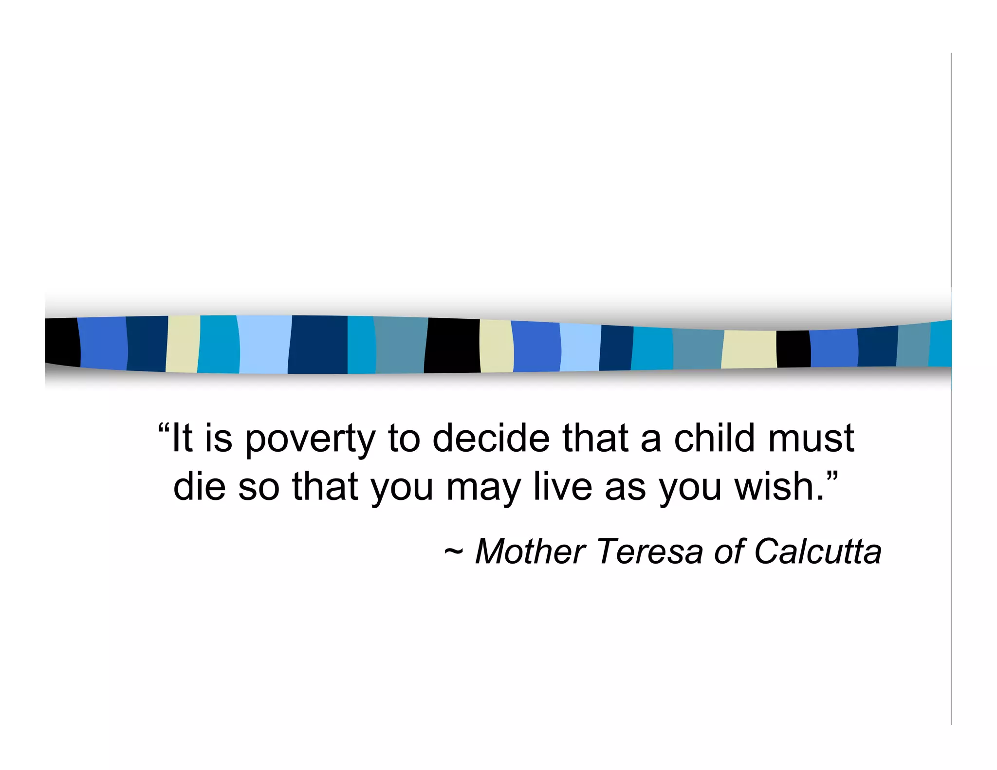 “It is poverty to decide that a child must
 die so that you may live as you wish.”
                 ~ Mother Teresa of Calcutta
 