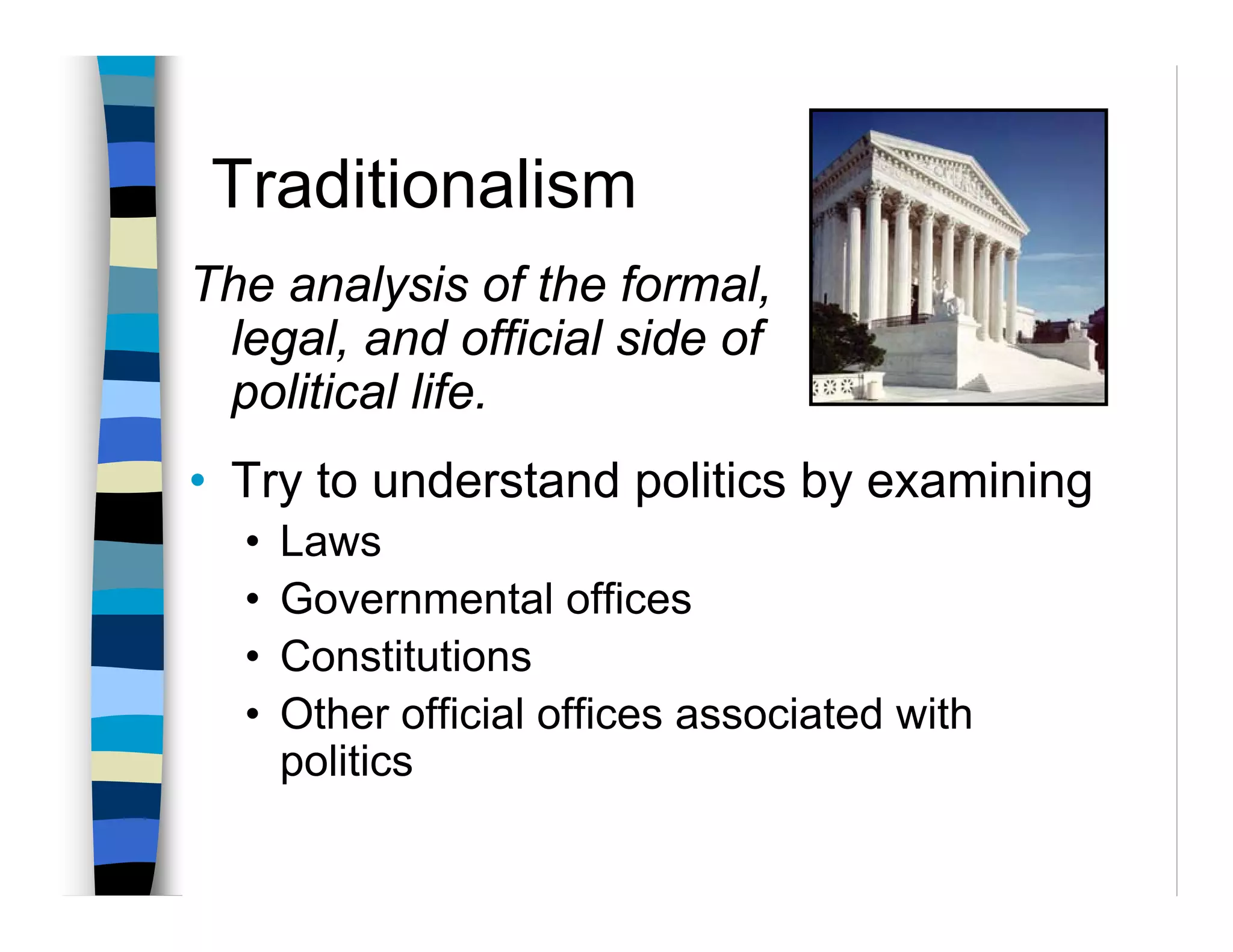 Traditionalism
The analysis of the formal,
 legal, and official side of
 political life.
• Try to understand politics by examining
  •   Laws
  •   Governmental offices
  •   Constitutions
  •   Other official offices associated with
      politics
 