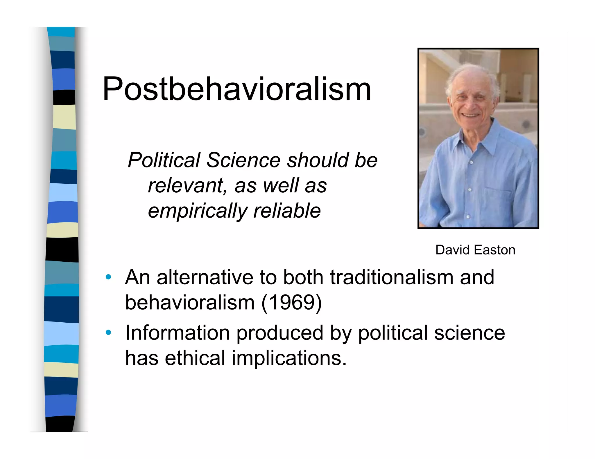 Postbehavioralism

  Political Science should be
    relevant, as well as
    empirically reliable
                                   David Easton

• An alternative to both traditionalism and
  behavioralism (1969)
• Information produced by political science
  has ethical implications.
 