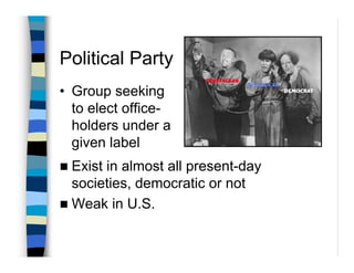 Political Party
• Group seeking
  to elect office-
  holders under a
  given label
 Exist in almost all present-day
 societies, democratic or not
 Weak in U.S.
 
