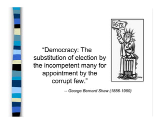 “Democracy: The
substitution of election by
the incompetent many for
   appointment by the
       corrupt few.”
           -- George Bernard Shaw (1856-1950)
 