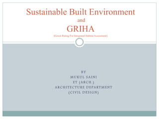 B Y
M U K U L S A I N I
E T ( A R C H . )
A R C H I T E C T U R E D E P A RT M E N T
( C I V I L D E S I G N )
Sustainable Built Environment
and
GRIHA
(Green Rating For Integrated Habitat Assessment)
 