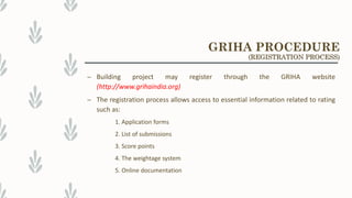 – Building project may register through the GRIHA website
(http://www.grihaindia.org)
– The registration process allows access to essential information related to rating
such as:
1. Application forms
2. List of submissions
3. Score points
4. The weightage system
5. Online documentation
GRIHA PROCEDURE
(REGISTRATION PROCESS)
 