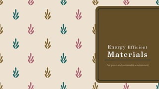 Energy Efficient
Materials
For green and sustainable environment
 