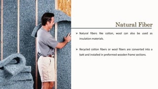 ➢ Natural fibers like cotton, wool can also be used as
insulation materials.
➢ Recycled cotton fibers or wool fibers are converted into a
batt and installed in preformed wooden frame sections.
Natural Fiber
 