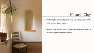 ➢ Plastering of walls can be done using natural clay rather than
other gypsum-based plasters.
➢ Natural clay plaster with proper workmanship gives a
beautiful appearance to the interior.
Natural Clay
 