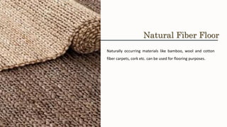 Naturally occurring materials like bamboo, wool and cotton
fiber carpets, cork etc. can be used for flooring purposes.
Natural Fiber Floor
 