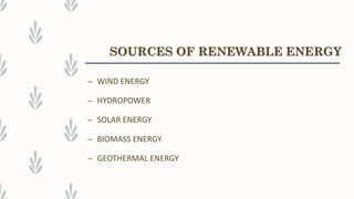 – WIND ENERGY
– HYDROPOWER
– SOLAR ENERGY
– BIOMASS ENERGY
– GEOTHERMAL ENERGY
SOURCES OF RENEWABLE ENERGY
 