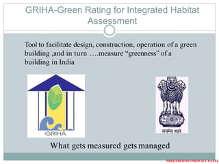 GRIHA-Green Rating for Integrated Habitat
Assessment
Tool to facilitate design, construction, operation of a green
building ,and in turn ….measure “greenness” of a
building in India
What gets measured gets managed
PREPARED BY:PROF.D.V.PATEL
 