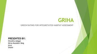 GRIHA
GREEN RATING FOR INTEGRETATED HABITAT ASSESSMENT
PRESENTED BY:
Nivedita Adagal
Mirza Muzakkir Baig
Arun
Shishir
 