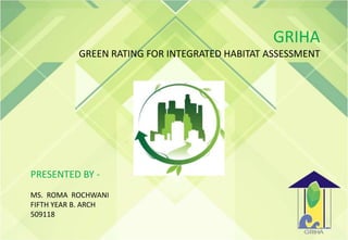 GRIHA
GREEN RATING FOR INTEGRATED HABITAT ASSESSMENT
PRESENTED BY -
MS. ROMA ROCHWANI
FIFTH YEAR B. ARCH
509118
 