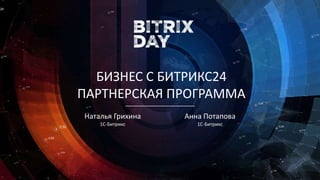 БИЗНЕС С БИТРИКС24
ПАРТНЕРСКАЯ ПРОГРАММА
Наталья Грихина
1С-Битрикс
Анна Потапова
1С-Битрикс
 