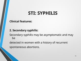 13
STI: SYPHILIS
Clinical features:
2. Secondary syphilis:
Secondary syphilis may be asymptomatic and may
be
detected in women with a history of recurrent
spontaneous abortions.
 